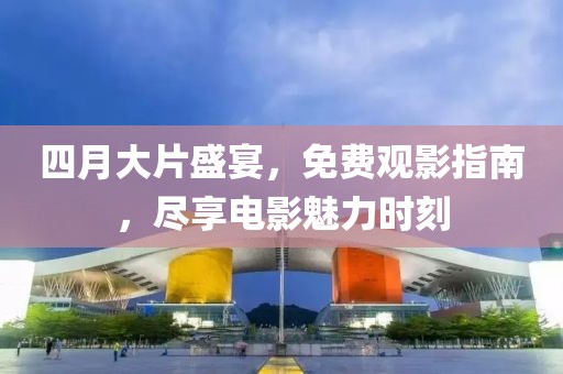 四月大片盛宴，免费观影指南，尽享电影魅力时刻