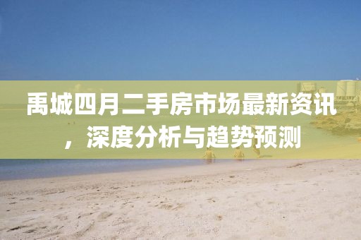 禹城四月二手房市场最新资讯，深度分析与趋势预测