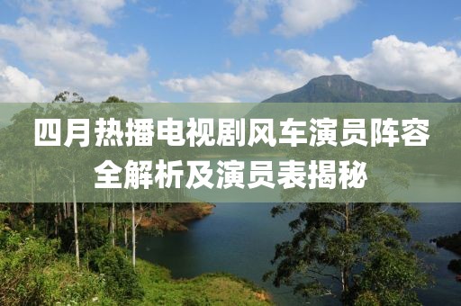 四月热播电视剧风车演员阵容全解析及演员表揭秘