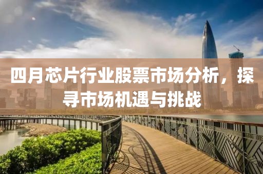 四月芯片行业股票市场分析，探寻市场机遇与挑战