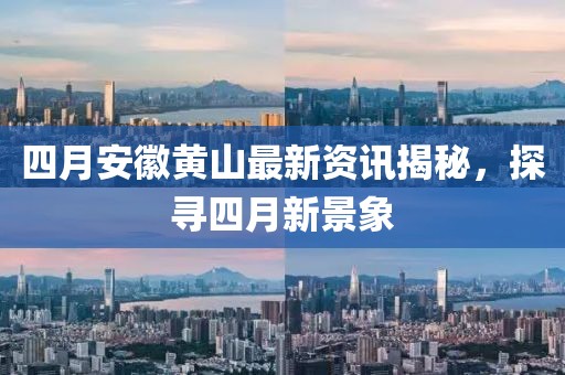 四月安徽黄山最新资讯揭秘，探寻四月新景象