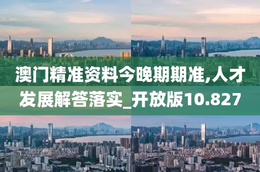 澳门精准资料今晚期期准,人才发展解答落实_开放版10.827