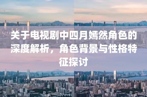 关于电视剧中四月嫣然角色的深度解析，角色背景与性格特征探讨