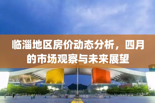 临淄地区房价动态分析，四月的市场观察与未来展望
