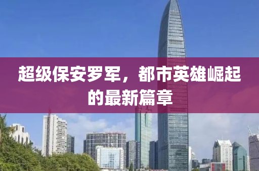超级保安罗军，都市英雄崛起的最新篇章
