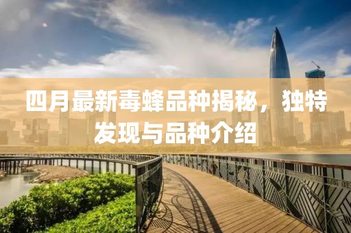 四月最新毒蜂品种揭秘，独特发现与品种介绍