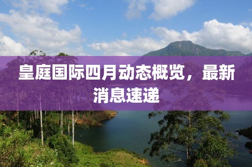 皇庭国际四月动态概览，最新消息速递