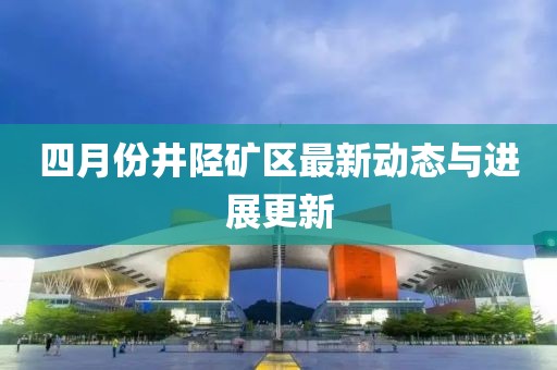 四月份井陉矿区最新动态与进展更新