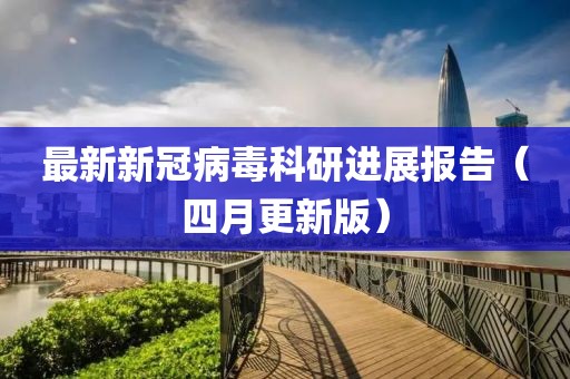 最新新冠病毒科研进展报告（四月更新版）