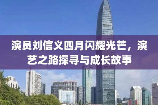 演员刘信义四月闪耀光芒，演艺之路探寻与成长故事