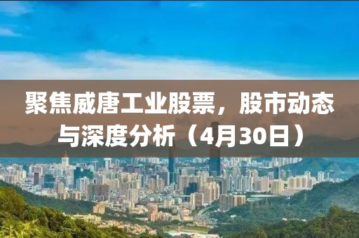 聚焦威唐工业股票，股市动态与深度分析（4月30日）