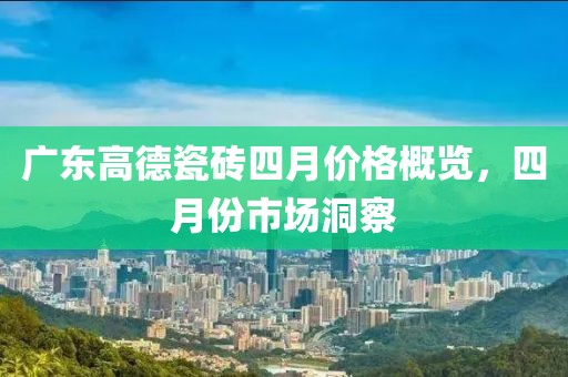 广东高德瓷砖四月价格概览，四月份市场洞察
