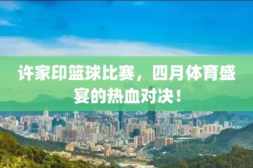 许家印篮球比赛，四月体育盛宴的热血对决！