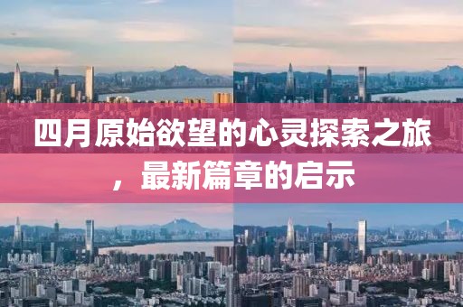 四月原始欲望的心灵探索之旅，最新篇章的启示