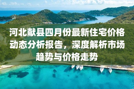 河北献县四月份最新住宅价格动态分析报告，深度解析市场趋势与价格走势