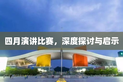 四月演讲比赛，深度探讨与启示