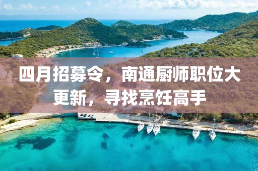 四月招募令，南通厨师职位大更新，寻找烹饪高手