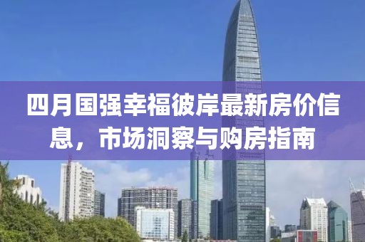四月国强幸福彼岸最新房价信息，市场洞察与购房指南
