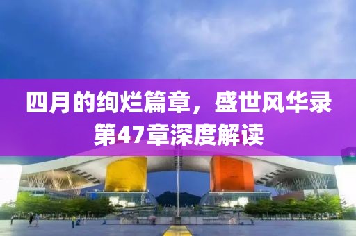 四月的绚烂篇章，盛世风华录第47章深度解读