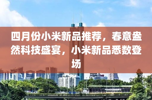四月份小米新品推荐，春意盎然科技盛宴，小米新品悉数登场