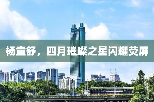 杨童舒，四月璀璨之星闪耀荧屏