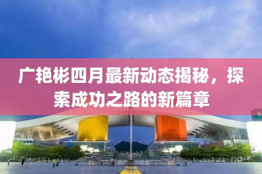广艳彬四月最新动态揭秘，探索成功之路的新篇章