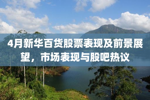 4月新华百货股票表现及前景展望，市场表现与股吧热议