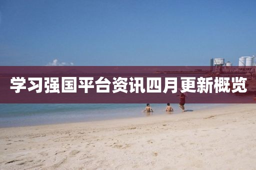 学习强国平台资讯四月更新概览