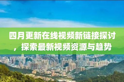 四月更新在线视频新链接探讨，探索最新视频资源与趋势