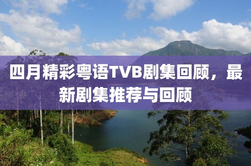 四月精彩粤语TVB剧集回顾，最新剧集推荐与回顾