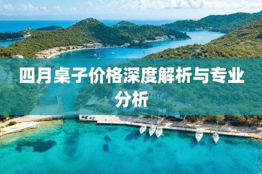 四月桌子价格深度解析与专业分析