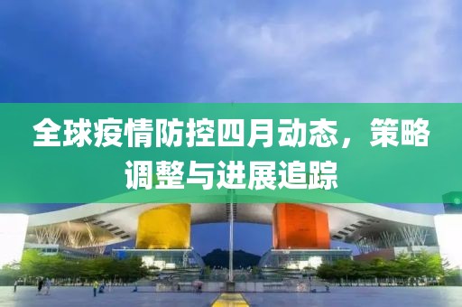 全球疫情防控四月动态，策略调整与进展追踪
