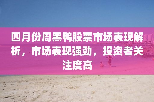 四月份周黑鸭股票市场表现解析，市场表现强劲，投资者关注度高