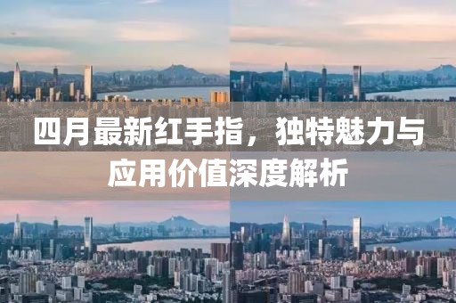四月最新红手指，独特魅力与应用价值深度解析