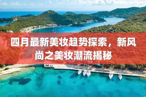 四月最新美妆趋势探索，新风尚之美妆潮流揭秘