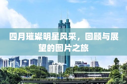 四月璀璨明星风采，回顾与展望的图片之旅