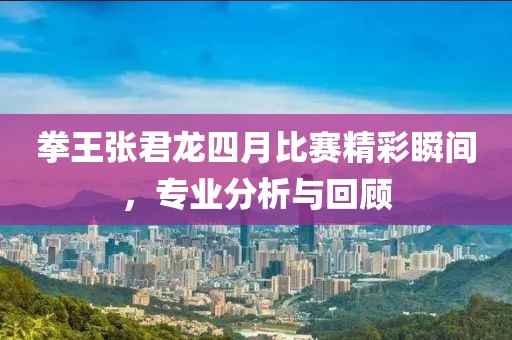 拳王张君龙四月比赛精彩瞬间，专业分析与回顾