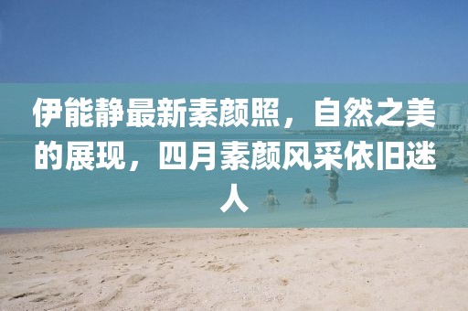 伊能静最新素颜照，自然之美的展现，四月素颜风采依旧迷人