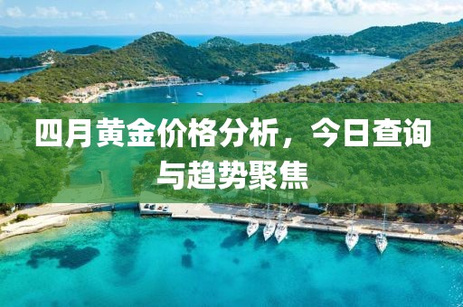 四月黄金价格分析，今日查询与趋势聚焦