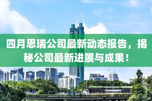 四月思瑞公司最新动态报告，揭秘公司最新进展与成果！