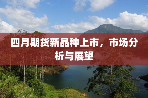四月期货新品种上市，市场分析与展望