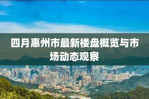 四月惠州市最新楼盘概览与市场动态观察