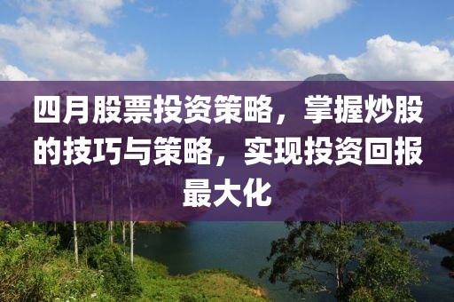 四月股票投资策略，掌握炒股的技巧与策略，实现投资回报最大化