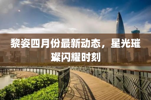 黎姿四月份最新动态，星光璀璨闪耀时刻
