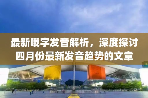 最新哦字发音解析，深度探讨四月份最新发音趋势的文章