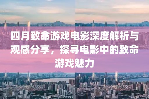 四月致命游戏电影深度解析与观感分享，探寻电影中的致命游戏魅力