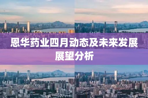 恩华药业四月动态及未来发展展望分析