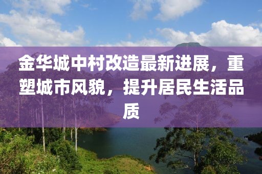 金华城中村改造最新进展，重塑城市风貌，提升居民生活品质