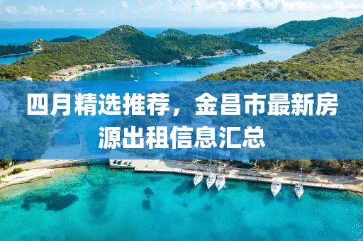 四月精选推荐，金昌市最新房源出租信息汇总