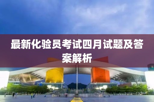 最新化验员考试四月试题及答案解析